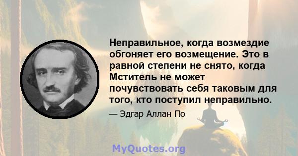 Неправильное, когда возмездие обгоняет его возмещение. Это в равной степени не снято, когда Мститель не может почувствовать себя таковым для того, кто поступил неправильно.