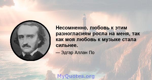 Несомненно, любовь к этим разногласиям росла на меня, так как моя любовь к музыке стала сильнее.