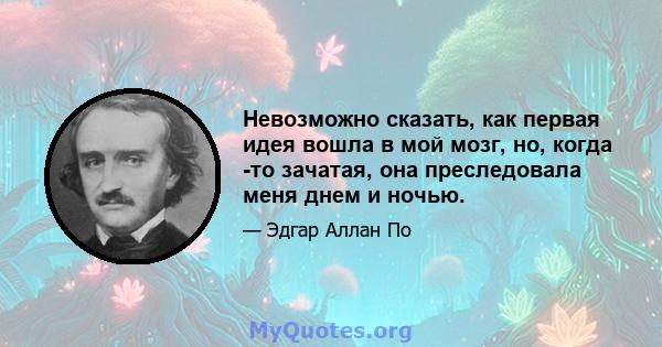 Невозможно сказать, как первая идея вошла в мой мозг, но, когда -то зачатая, она преследовала меня днем ​​и ночью.