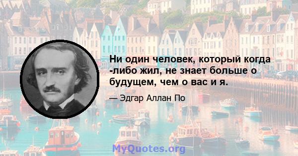 Ни один человек, который когда -либо жил, не знает больше о будущем, чем о вас и я.