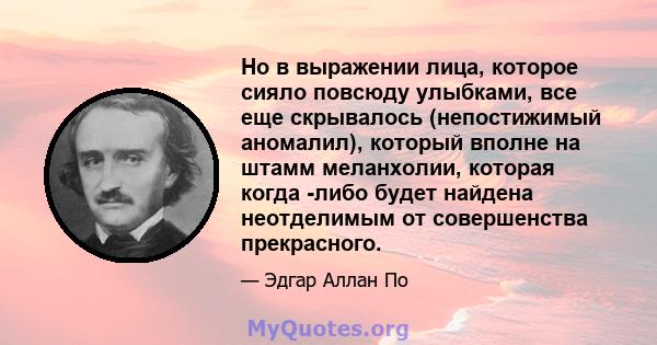 Но в выражении лица, которое сияло повсюду улыбками, все еще скрывалось (непостижимый аномалил), который вполне на штамм меланхолии, которая когда -либо будет найдена неотделимым от совершенства прекрасного.