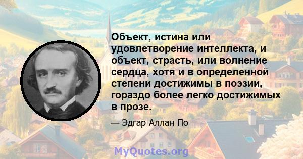 Объект, истина или удовлетворение интеллекта, и объект, страсть, или волнение сердца, хотя и в определенной степени достижимы в поэзии, гораздо более легко достижимых в прозе.