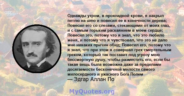 Однажды утром, в прохладной крови, я накрыл петлю на шею и повесил ее в конечности дерева; Повесил его со слезами, стекающими от моих глаз, и с самым горьким раскаянием в моем сердце; Повесил это, потому что я знал, что 