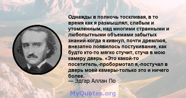 Однажды в полночь тоскливая, в то время как я размышлял, слабым и утомленным, над многими странными и любопытными объемами забытых знаний-когда я кивнул, почти дремлюя, внезапно появилось постукивание, как будто кто-то