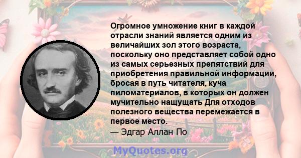 Огромное умножение книг в каждой отрасли знаний является одним из величайших зол этого возраста, поскольку оно представляет собой одно из самых серьезных препятствий для приобретения правильной информации, бросая в путь 