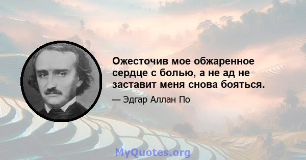 Ожесточив мое обжаренное сердце с болью, а не ад не заставит меня снова бояться.