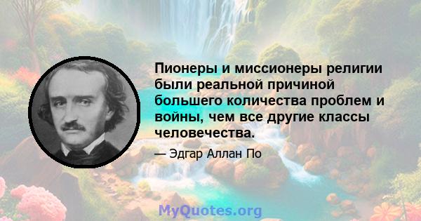 Пионеры и миссионеры религии были реальной причиной большего количества проблем и войны, чем все другие классы человечества.