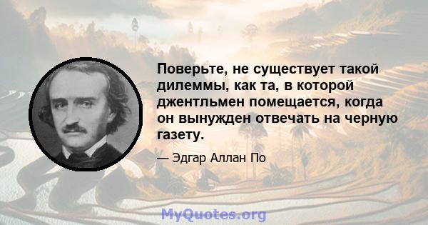 Поверьте, не существует такой дилеммы, как та, в которой джентльмен помещается, когда он вынужден отвечать на черную газету.