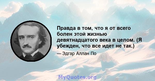 Правда в том, что я от всего болен этой жизнью девятнадцатого века в целом. (Я убежден, что все идет не так.)