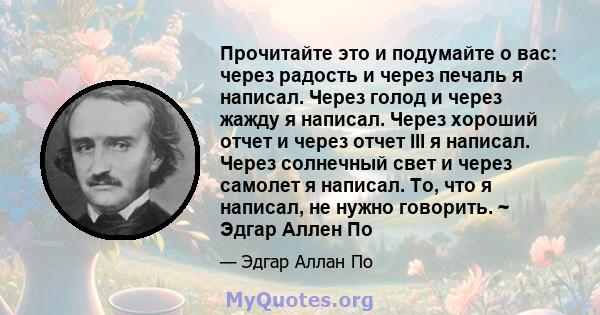 Прочитайте это и подумайте о вас: через радость и через печаль я написал. Через голод и через жажду я написал. Через хороший отчет и через отчет Ill я написал. Через солнечный свет и через самолет я написал. То, что я