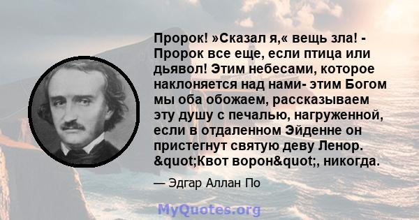 Пророк! »Сказал я,« вещь зла! - Пророк все еще, если птица или дьявол! Этим небесами, которое наклоняется над нами- этим Богом мы оба обожаем, рассказываем эту душу с печалью, нагруженной, если в отдаленном Эйденне он