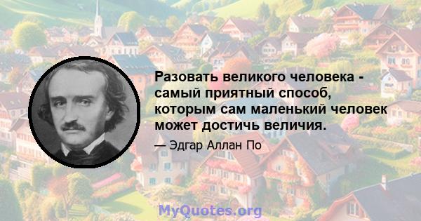 Разовать великого человека - самый приятный способ, которым сам маленький человек может достичь величия.