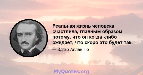 Реальная жизнь человека счастлива, главным образом потому, что он когда -либо ожидает, что скоро это будет так.