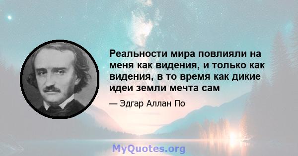 Реальности мира повлияли на меня как видения, и только как видения, в то время как дикие идеи земли мечта сам