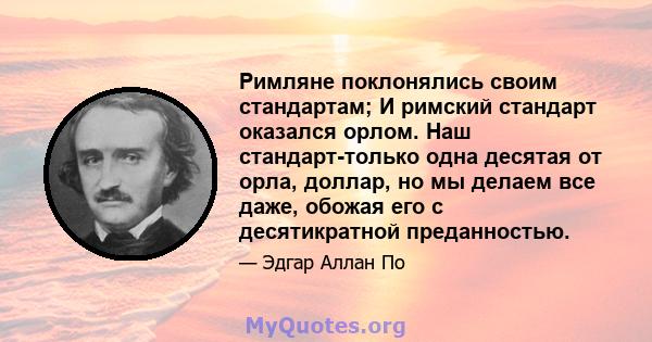 Римляне поклонялись своим стандартам; И римский стандарт оказался орлом. Наш стандарт-только одна десятая от орла, доллар, но мы делаем все даже, обожая его с десятикратной преданностью.