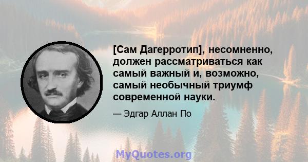 [Сам Дагерротип], несомненно, должен рассматриваться как самый важный и, возможно, самый необычный триумф современной науки.