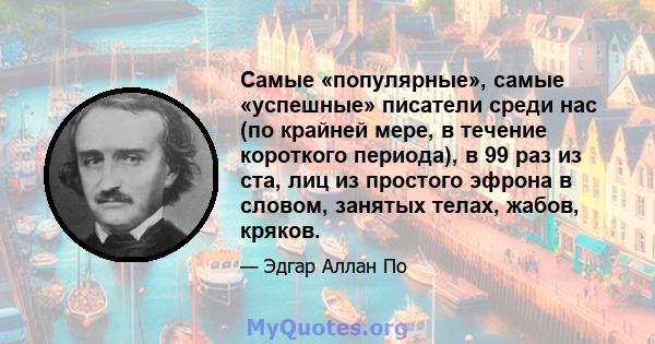 Самые «популярные», самые «успешные» писатели среди нас (по крайней мере, в течение короткого периода), в 99 раз из ста, лиц из простого эфрона в словом, занятых телах, жабов, кряков.