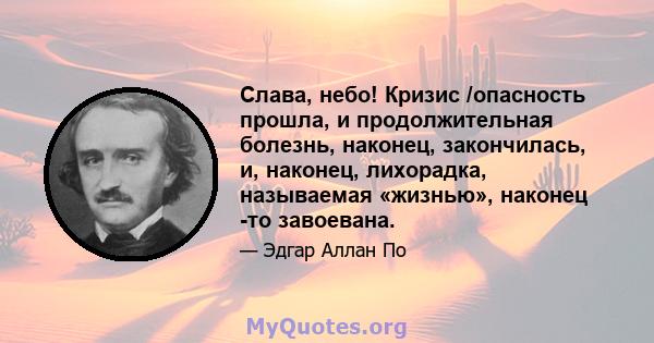 Слава, небо! Кризис /опасность прошла, и продолжительная болезнь, наконец, закончилась, и, наконец, лихорадка, называемая «жизнью», наконец -то завоевана.