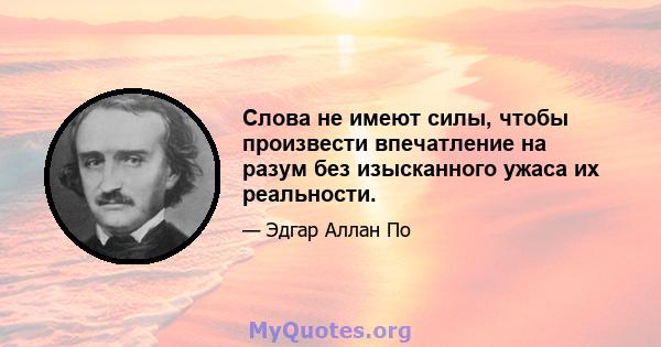 Слова не имеют силы, чтобы произвести впечатление на разум без изысканного ужаса их реальности.