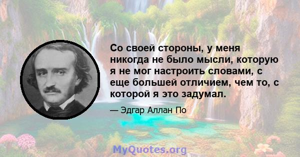 Со своей стороны, у меня никогда не было мысли, которую я не мог настроить словами, с еще большей отличием, чем то, с которой я это задумал.