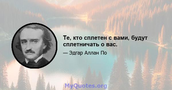 Те, кто сплетен с вами, будут сплетничать о вас.