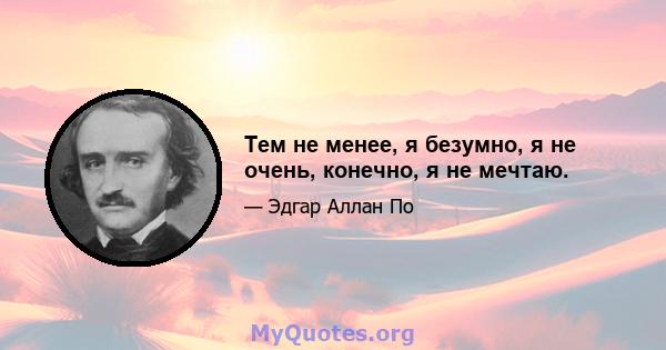 Тем не менее, я безумно, я не очень, конечно, я не мечтаю.