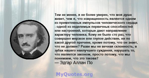 Тем не менее, я не более уверен, что моя душа живет, чем я, что извращенность является одним из примитивных импульсов человеческого сердца - одной из неделимых первичных способностей или настроений, которые дают