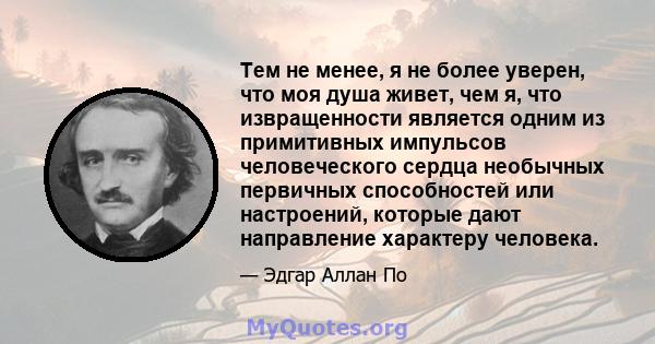 Тем не менее, я не более уверен, что моя душа живет, чем я, что извращенности является одним из примитивных импульсов человеческого сердца необычных первичных способностей или настроений, которые дают направление