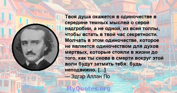 Твоя душа окажется в одиночестве в середине темных мыслей о серой надгробии, а не одной, из всей толпы, чтобы встать в твой час секретности. Молчать в этом одиночестве, которое не является одиночеством для духов