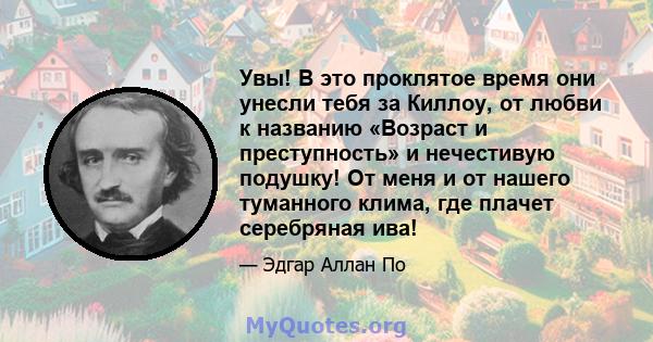 Увы! В это проклятое время они унесли тебя за Киллоу, от любви к названию «Возраст и преступность» и нечестивую подушку! От меня и от нашего туманного клима, где плачет серебряная ива!