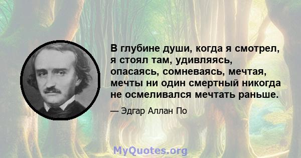 В глубине души, когда я смотрел, я стоял там, удивляясь, опасаясь, сомневаясь, мечтая, мечты ни один смертный никогда не осмеливался мечтать раньше.