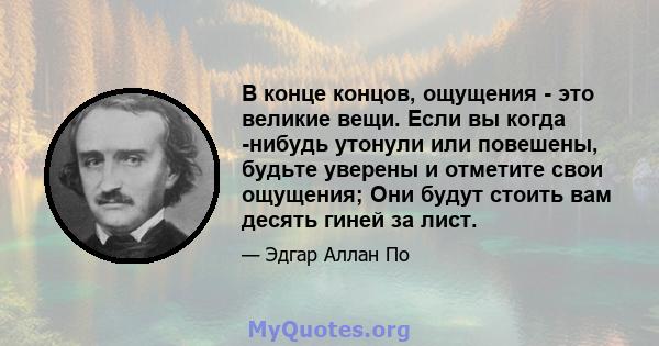 В конце концов, ощущения - это великие вещи. Если вы когда -нибудь утонули или повешены, будьте уверены и отметите свои ощущения; Они будут стоить вам десять гиней за лист.