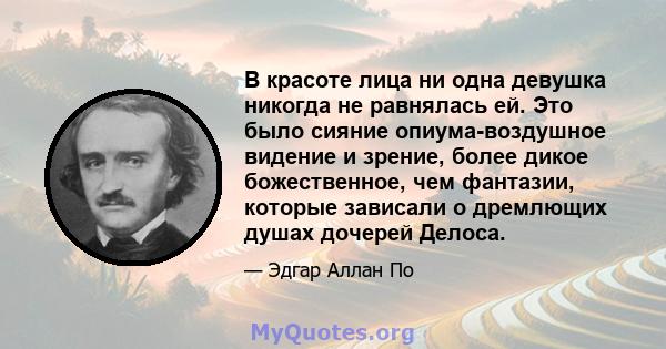 В красоте лица ни одна девушка никогда не равнялась ей. Это было сияние опиума-воздушное видение и зрение, более дикое божественное, чем фантазии, которые зависали о дремлющих душах дочерей Делоса.