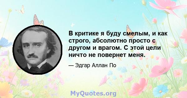 В критике я буду смелым, и как строго, абсолютно просто с другом и врагом. С этой цели ничто не повернет меня.