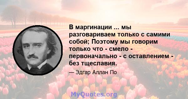 В маргинации ... мы разговариваем только с самими собой; Поэтому мы говорим только что - смело - первоначально - с оставлением - без тщеславия.