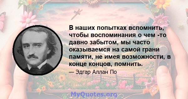 В наших попытках вспомнить, чтобы воспоминания о чем -то давно забытом, мы часто оказываемся на самой грани памяти, не имея возможности, в конце концов, помнить.