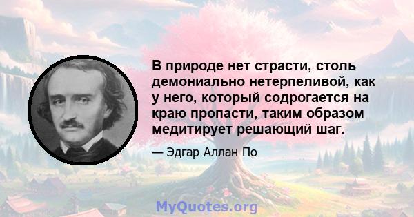 В природе нет страсти, столь демониально нетерпеливой, как у него, который содрогается на краю пропасти, таким образом медитирует решающий шаг.