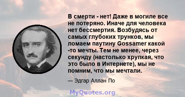 В смерти - нет! Даже в могиле все не потеряно. Иначе для человека нет бессмертия. Возбудясь от самых глубоких трунков, мы ломаем паутину Gossamer какой -то мечты. Тем не менее, через секунду (настолько хрупкая, что это