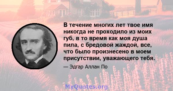 В течение многих лет твое имя никогда не проходило из моих губ, в то время как моя душа пила, с бредовой жаждой, все, что было произнесено в моем присутствии, уважающего тебя.