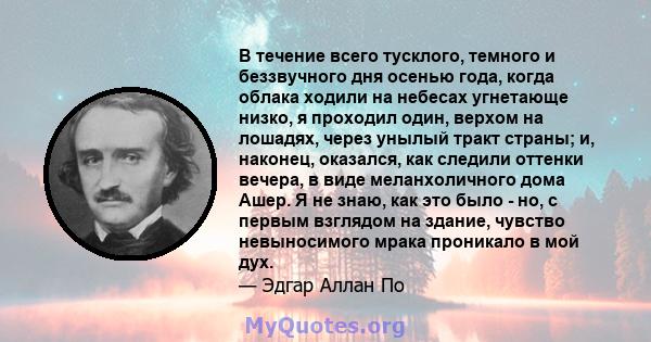 В течение всего тусклого, темного и беззвучного дня осенью года, когда облака ходили на небесах угнетающе низко, я проходил один, верхом на лошадях, через унылый тракт страны; и, наконец, оказался, как следили оттенки