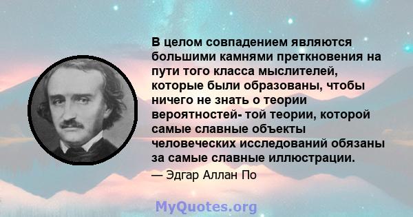 В целом совпадением являются большими камнями преткновения на пути того класса мыслителей, которые были образованы, чтобы ничего не знать о теории вероятностей- той теории, которой самые славные объекты человеческих