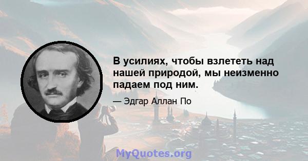 В усилиях, чтобы взлететь над нашей природой, мы неизменно падаем под ним.