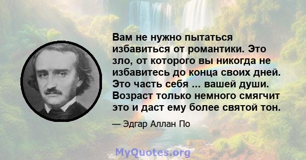 Вам не нужно пытаться избавиться от романтики. Это зло, от которого вы никогда не избавитесь до конца своих дней. Это часть себя ... вашей души. Возраст только немного смягчит это и даст ему более святой тон.