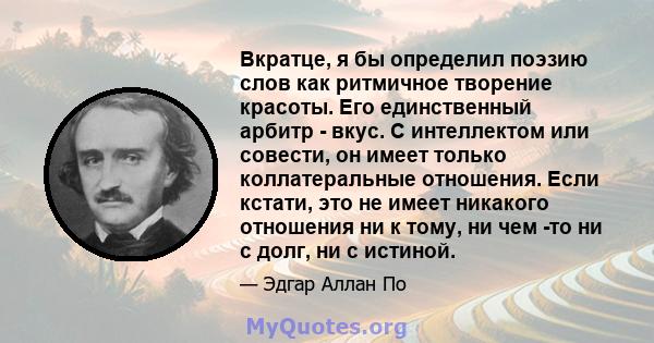 Вкратце, я бы определил поэзию слов как ритмичное творение красоты. Его единственный арбитр - вкус. С интеллектом или совести, он имеет только коллатеральные отношения. Если кстати, это не имеет никакого отношения ни к