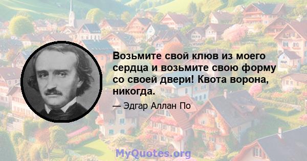 Возьмите свой клюв из моего сердца и возьмите свою форму со своей двери! Квота ворона, никогда.