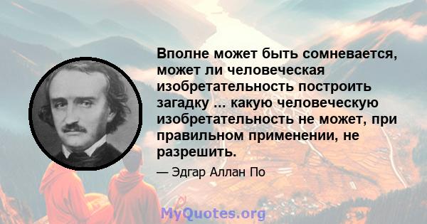 Вполне может быть сомневается, может ли человеческая изобретательность построить загадку ... какую человеческую изобретательность не может, при правильном применении, не разрешить.