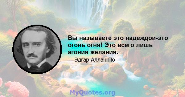 Вы называете это надеждой-это огонь огня! Это всего лишь агония желания.