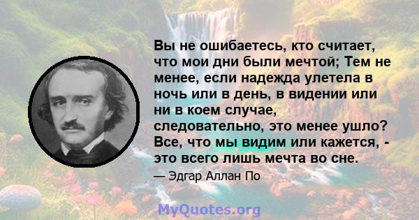 Вы не ошибаетесь, кто считает, что мои дни были мечтой; Тем не менее, если надежда улетела в ночь или в день, в видении или ни в коем случае, следовательно, это менее ушло? Все, что мы видим или кажется, - это всего