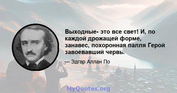 Выходные- это все свет! И, по каждой дрожащей форме, занавес, похоронная палля Герой завоевавший червь.