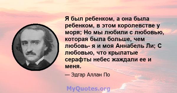 Я был ребенком, а она была ребенком, в этом королевстве у моря; Но мы любили с любовью, которая была больше, чем любовь- я и моя Аннабель Ли; С любовью, что крылатые серафты небес жаждали ее и меня.